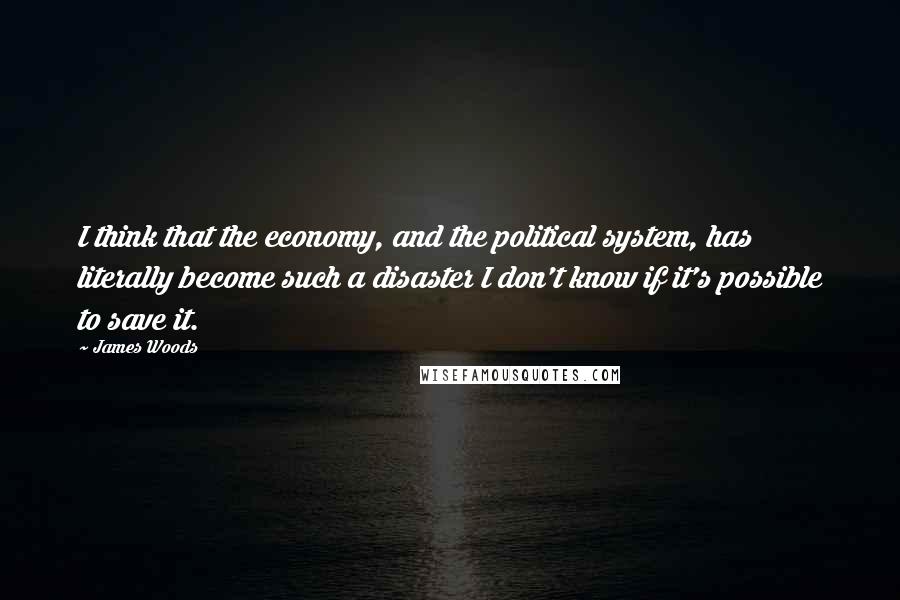 James Woods Quotes: I think that the economy, and the political system, has literally become such a disaster I don't know if it's possible to save it.