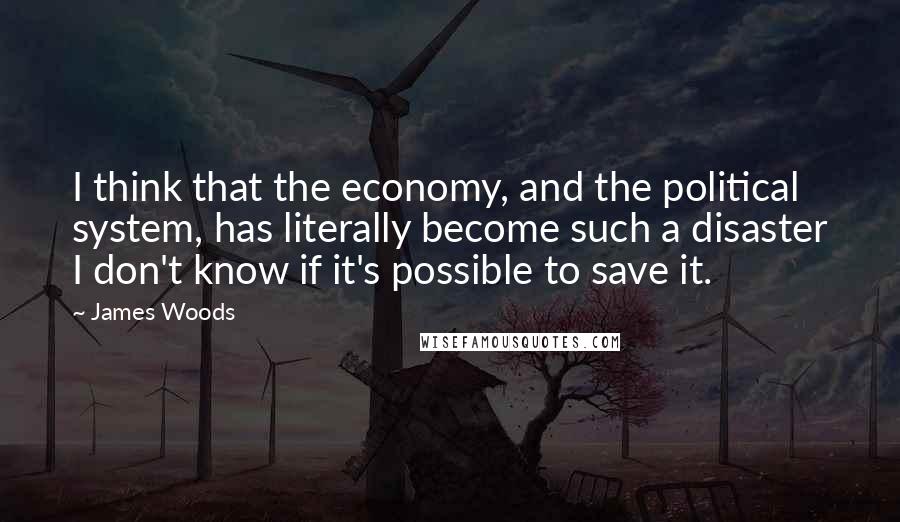 James Woods Quotes: I think that the economy, and the political system, has literally become such a disaster I don't know if it's possible to save it.