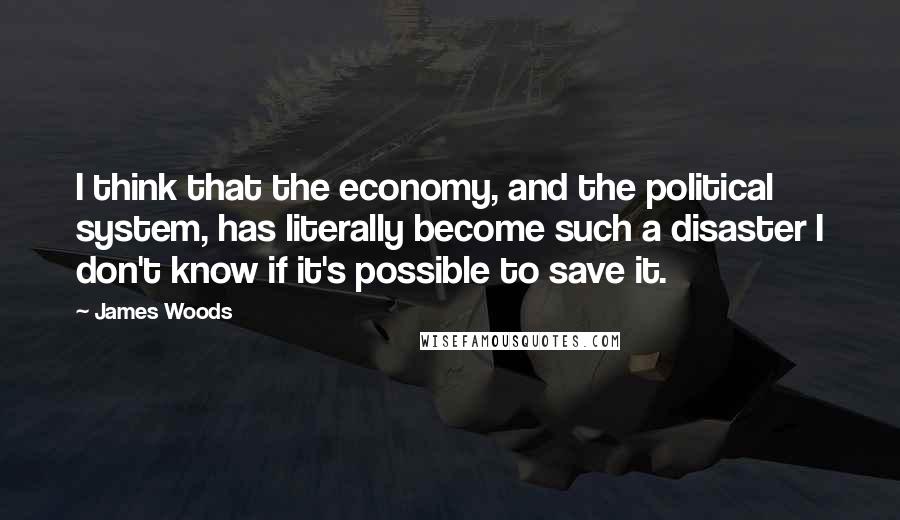 James Woods Quotes: I think that the economy, and the political system, has literally become such a disaster I don't know if it's possible to save it.