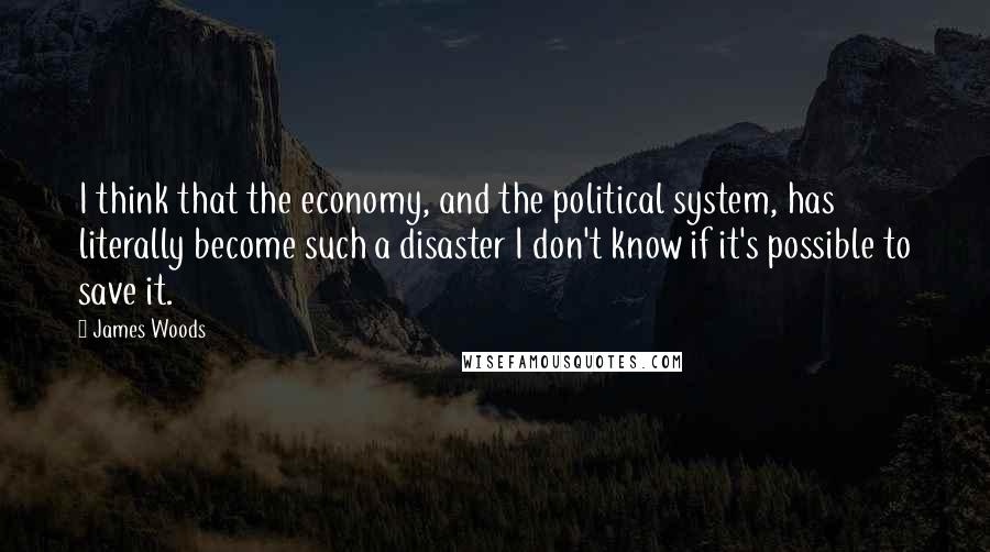 James Woods Quotes: I think that the economy, and the political system, has literally become such a disaster I don't know if it's possible to save it.