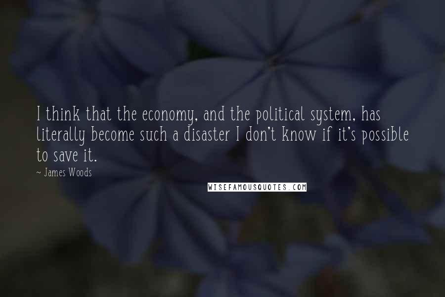 James Woods Quotes: I think that the economy, and the political system, has literally become such a disaster I don't know if it's possible to save it.