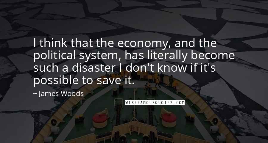 James Woods Quotes: I think that the economy, and the political system, has literally become such a disaster I don't know if it's possible to save it.