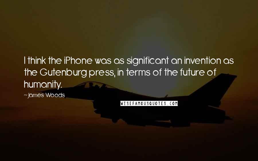 James Woods Quotes: I think the iPhone was as significant an invention as the Gutenburg press, in terms of the future of humanity.