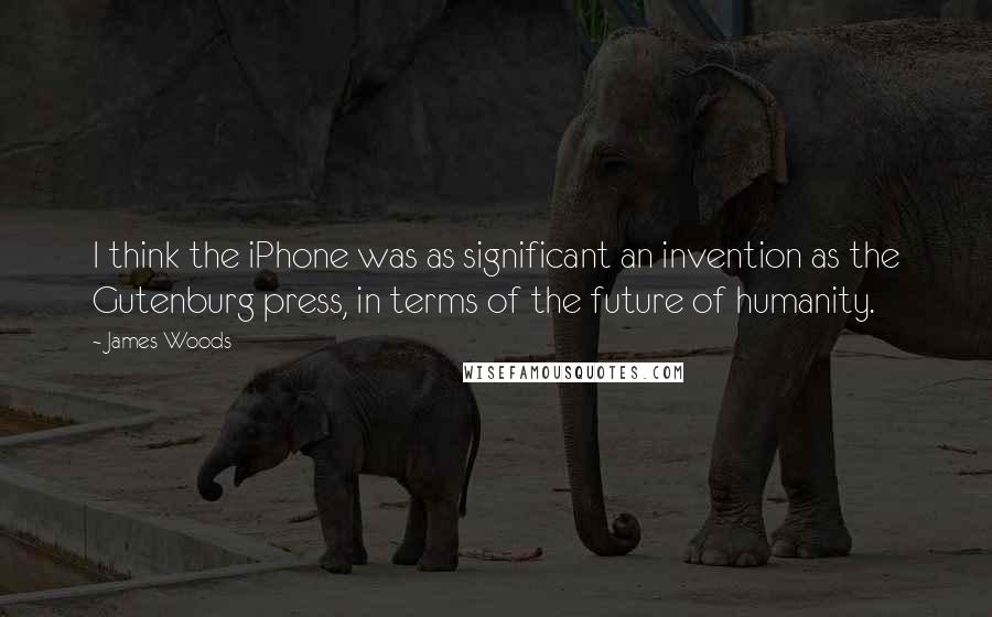 James Woods Quotes: I think the iPhone was as significant an invention as the Gutenburg press, in terms of the future of humanity.