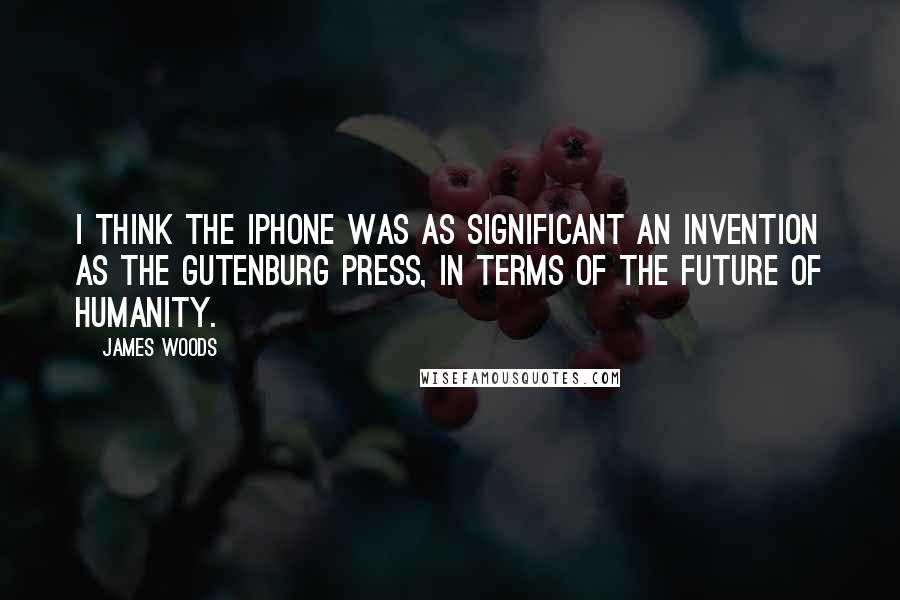 James Woods Quotes: I think the iPhone was as significant an invention as the Gutenburg press, in terms of the future of humanity.