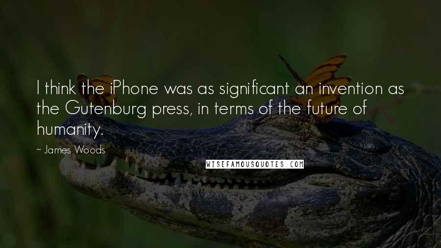 James Woods Quotes: I think the iPhone was as significant an invention as the Gutenburg press, in terms of the future of humanity.