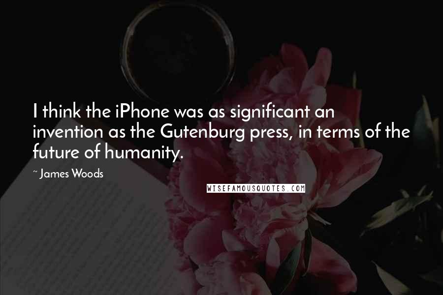 James Woods Quotes: I think the iPhone was as significant an invention as the Gutenburg press, in terms of the future of humanity.