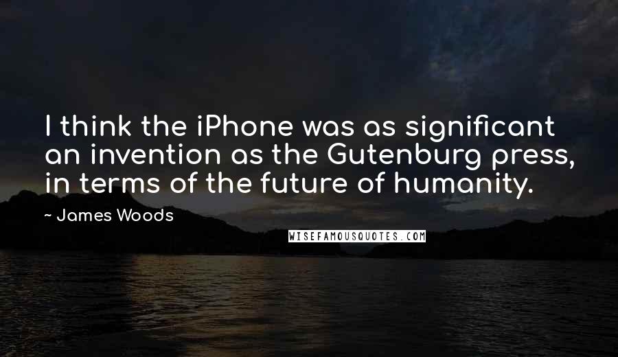 James Woods Quotes: I think the iPhone was as significant an invention as the Gutenburg press, in terms of the future of humanity.
