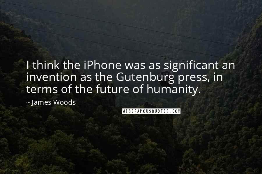 James Woods Quotes: I think the iPhone was as significant an invention as the Gutenburg press, in terms of the future of humanity.