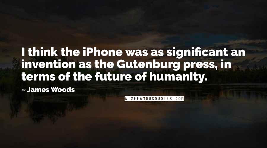 James Woods Quotes: I think the iPhone was as significant an invention as the Gutenburg press, in terms of the future of humanity.