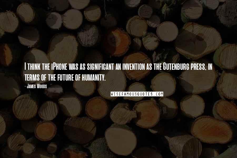 James Woods Quotes: I think the iPhone was as significant an invention as the Gutenburg press, in terms of the future of humanity.