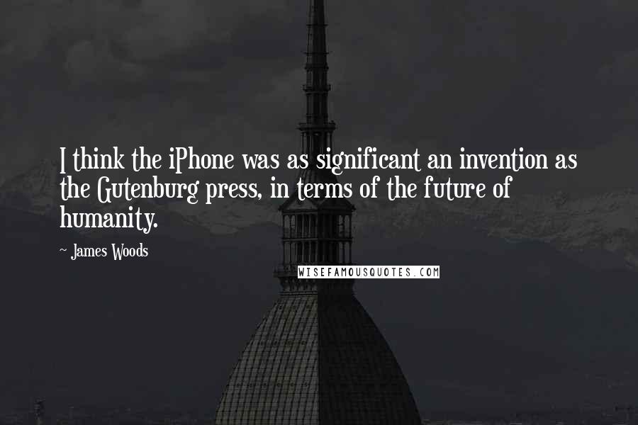James Woods Quotes: I think the iPhone was as significant an invention as the Gutenburg press, in terms of the future of humanity.