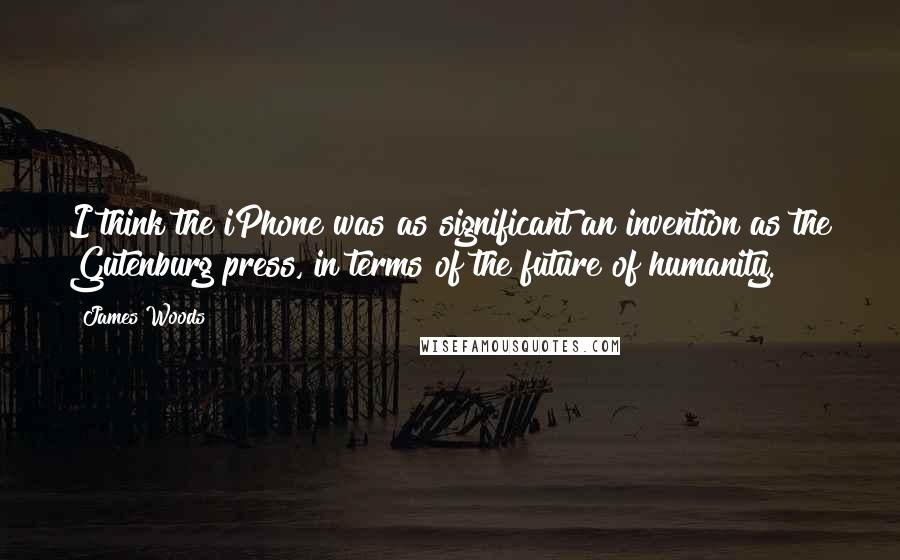 James Woods Quotes: I think the iPhone was as significant an invention as the Gutenburg press, in terms of the future of humanity.