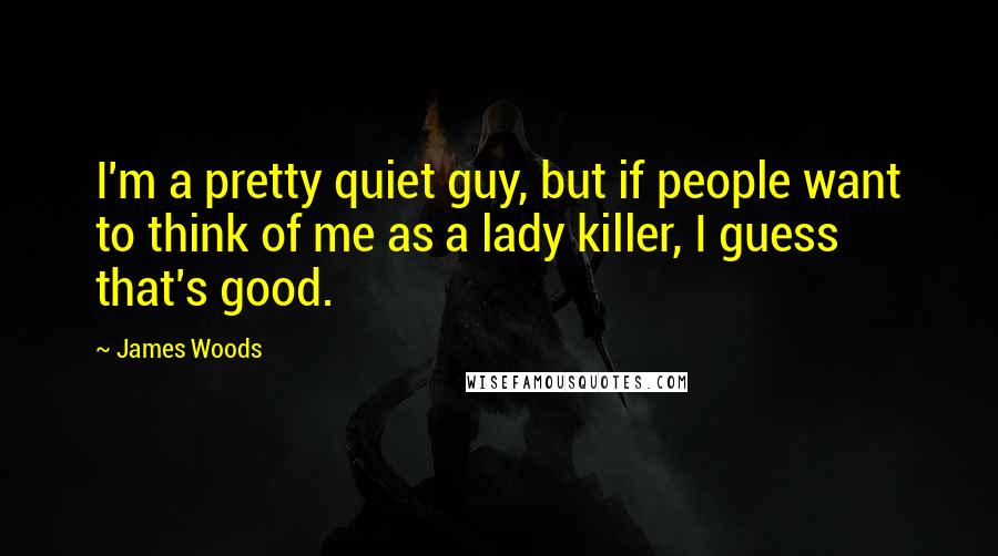 James Woods Quotes: I'm a pretty quiet guy, but if people want to think of me as a lady killer, I guess that's good.