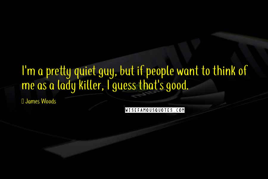 James Woods Quotes: I'm a pretty quiet guy, but if people want to think of me as a lady killer, I guess that's good.