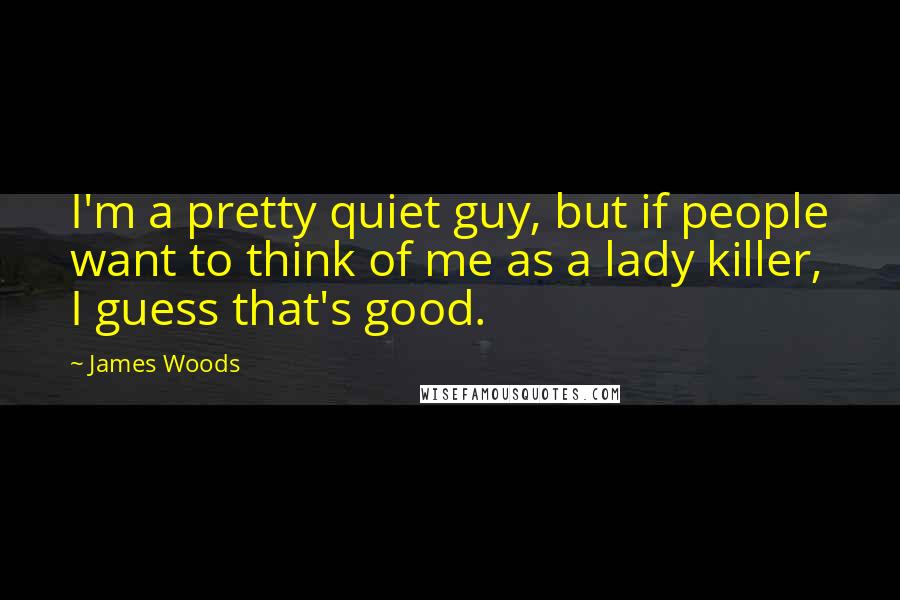 James Woods Quotes: I'm a pretty quiet guy, but if people want to think of me as a lady killer, I guess that's good.