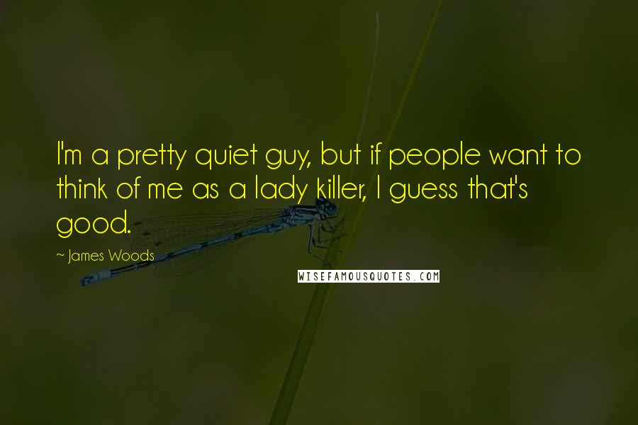 James Woods Quotes: I'm a pretty quiet guy, but if people want to think of me as a lady killer, I guess that's good.