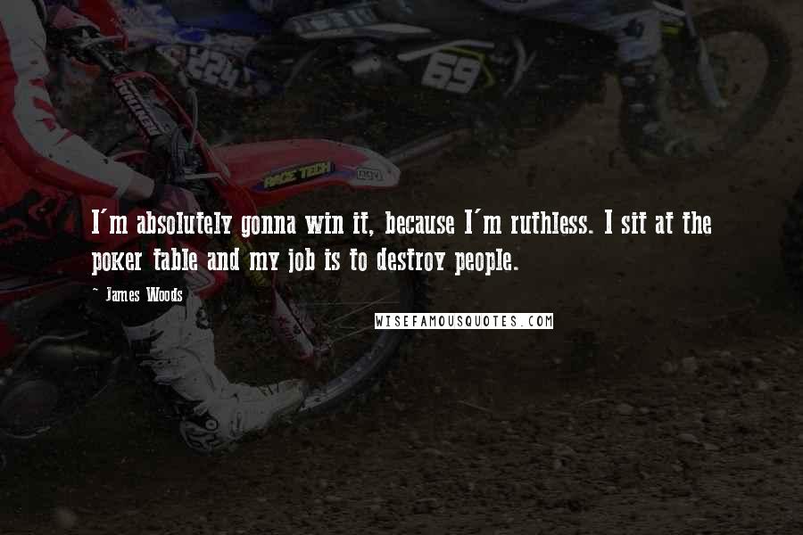 James Woods Quotes: I'm absolutely gonna win it, because I'm ruthless. I sit at the poker table and my job is to destroy people.