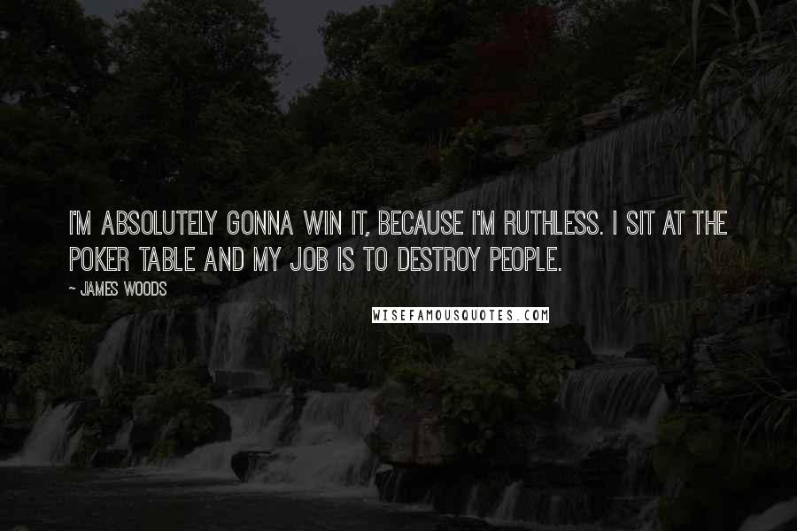 James Woods Quotes: I'm absolutely gonna win it, because I'm ruthless. I sit at the poker table and my job is to destroy people.