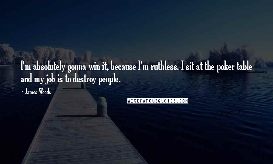 James Woods Quotes: I'm absolutely gonna win it, because I'm ruthless. I sit at the poker table and my job is to destroy people.