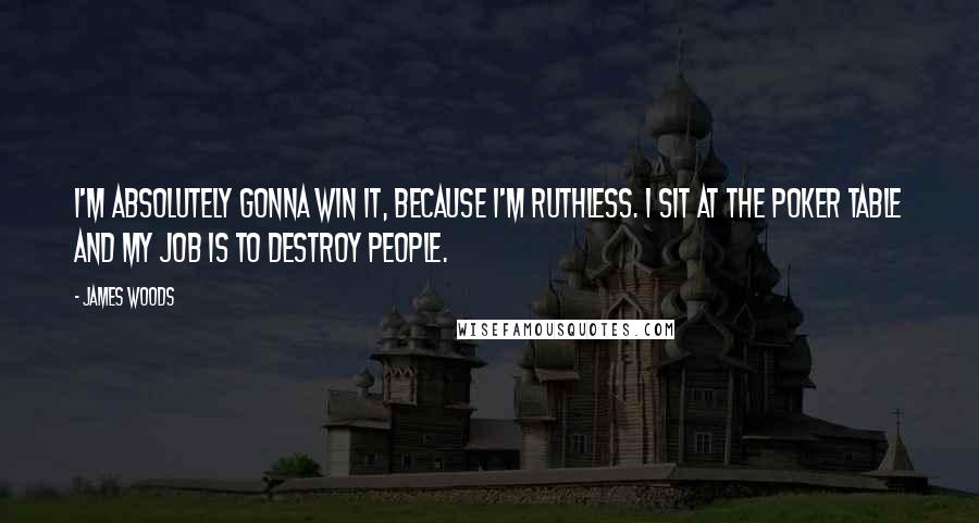 James Woods Quotes: I'm absolutely gonna win it, because I'm ruthless. I sit at the poker table and my job is to destroy people.
