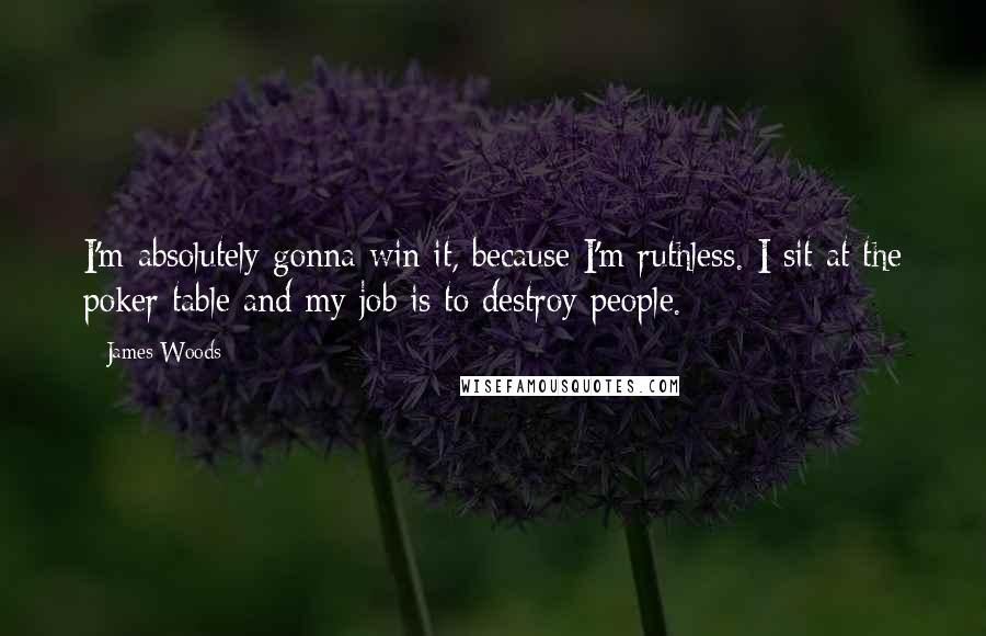 James Woods Quotes: I'm absolutely gonna win it, because I'm ruthless. I sit at the poker table and my job is to destroy people.