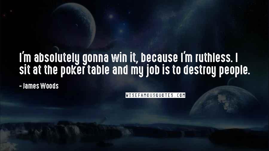 James Woods Quotes: I'm absolutely gonna win it, because I'm ruthless. I sit at the poker table and my job is to destroy people.