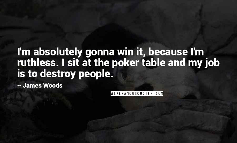 James Woods Quotes: I'm absolutely gonna win it, because I'm ruthless. I sit at the poker table and my job is to destroy people.