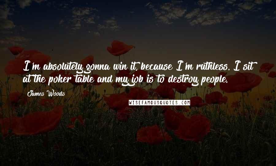 James Woods Quotes: I'm absolutely gonna win it, because I'm ruthless. I sit at the poker table and my job is to destroy people.