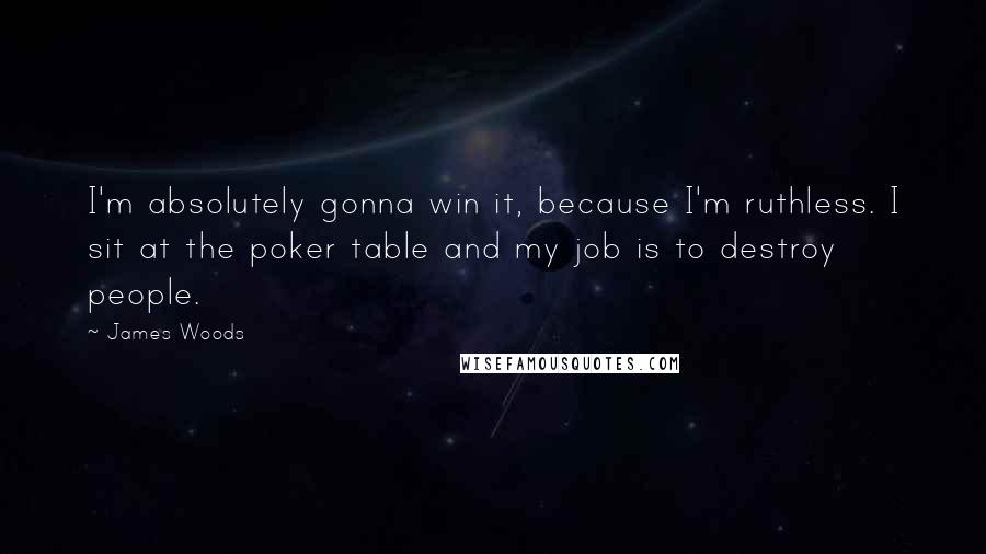 James Woods Quotes: I'm absolutely gonna win it, because I'm ruthless. I sit at the poker table and my job is to destroy people.