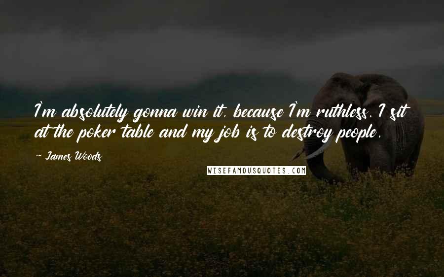 James Woods Quotes: I'm absolutely gonna win it, because I'm ruthless. I sit at the poker table and my job is to destroy people.