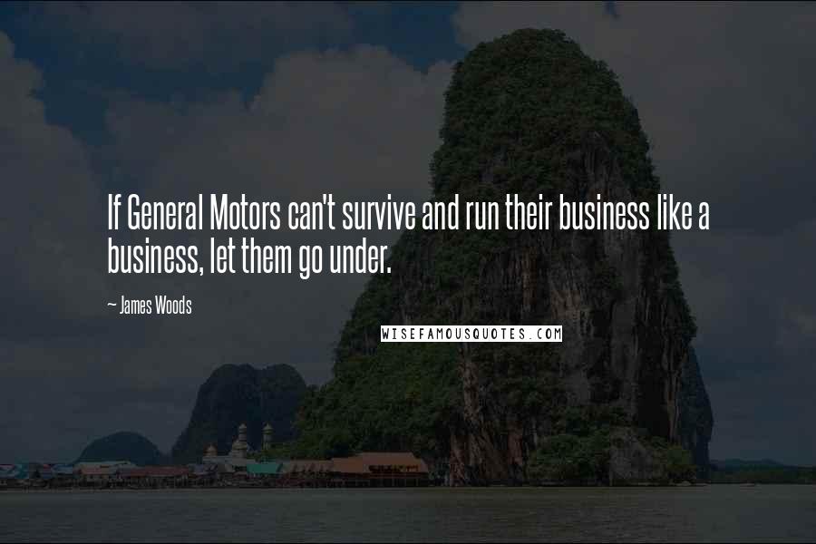 James Woods Quotes: If General Motors can't survive and run their business like a business, let them go under.