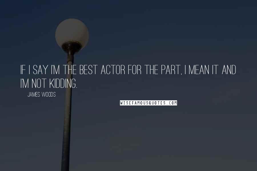 James Woods Quotes: If I say I'm the best actor for the part, I mean it and I'm not kidding.