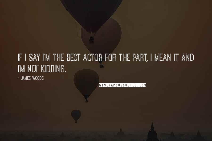 James Woods Quotes: If I say I'm the best actor for the part, I mean it and I'm not kidding.