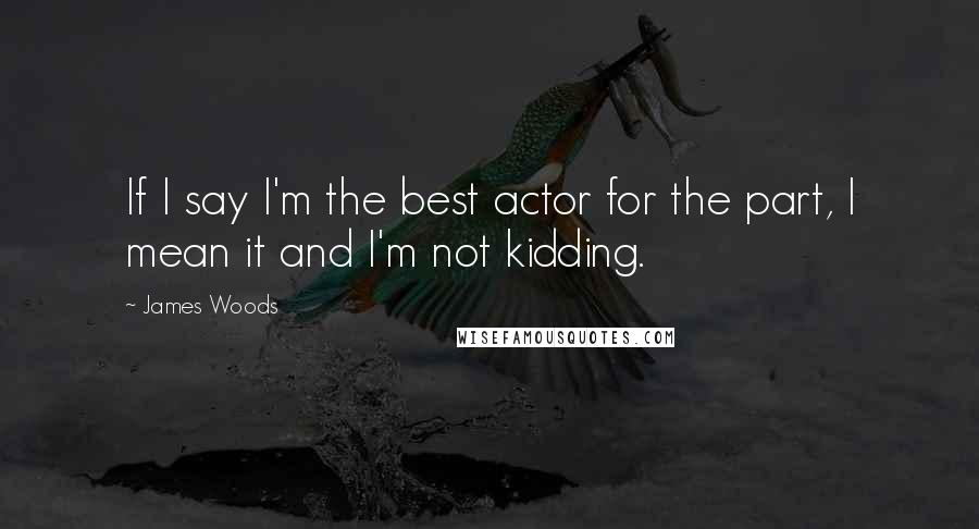 James Woods Quotes: If I say I'm the best actor for the part, I mean it and I'm not kidding.