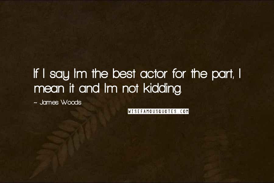James Woods Quotes: If I say I'm the best actor for the part, I mean it and I'm not kidding.