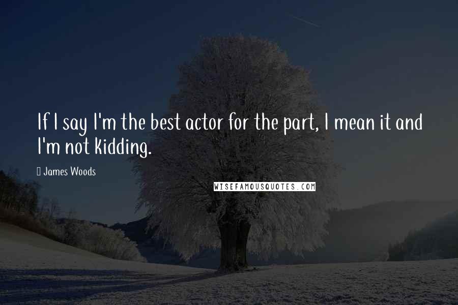 James Woods Quotes: If I say I'm the best actor for the part, I mean it and I'm not kidding.