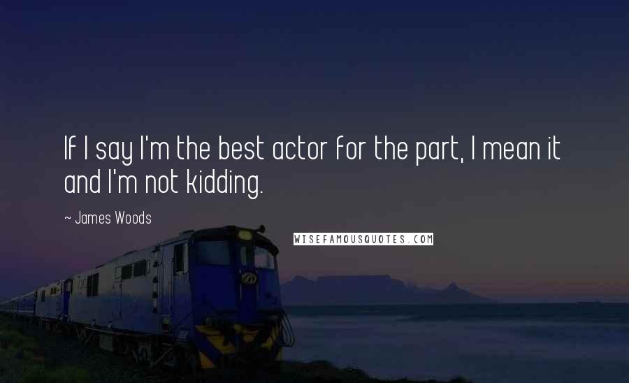 James Woods Quotes: If I say I'm the best actor for the part, I mean it and I'm not kidding.