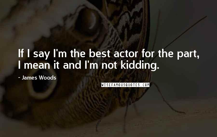 James Woods Quotes: If I say I'm the best actor for the part, I mean it and I'm not kidding.
