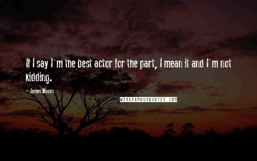 James Woods Quotes: If I say I'm the best actor for the part, I mean it and I'm not kidding.