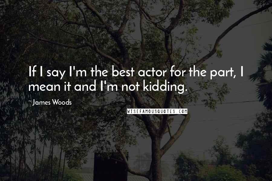 James Woods Quotes: If I say I'm the best actor for the part, I mean it and I'm not kidding.