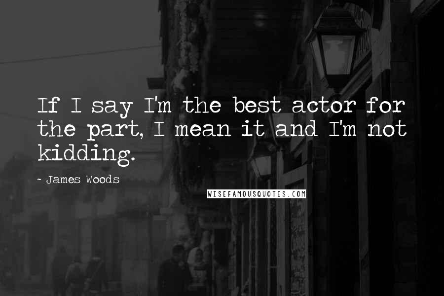 James Woods Quotes: If I say I'm the best actor for the part, I mean it and I'm not kidding.
