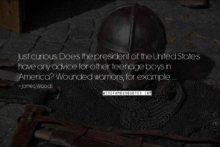 James Woods Quotes: Just curious. Does the president of the United States have any advice for other teenage boys in America? Wounded warriors, for example ...