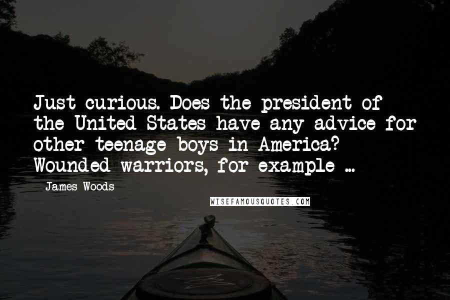 James Woods Quotes: Just curious. Does the president of the United States have any advice for other teenage boys in America? Wounded warriors, for example ...