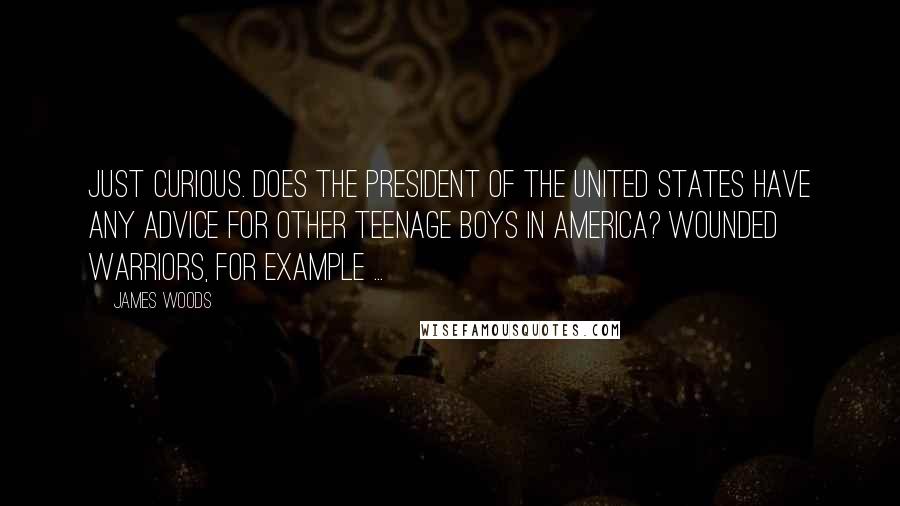 James Woods Quotes: Just curious. Does the president of the United States have any advice for other teenage boys in America? Wounded warriors, for example ...