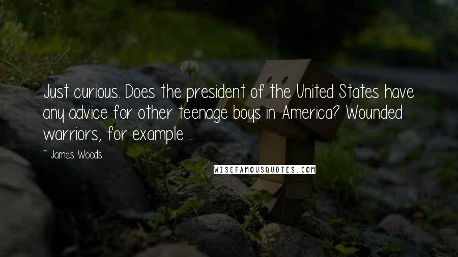 James Woods Quotes: Just curious. Does the president of the United States have any advice for other teenage boys in America? Wounded warriors, for example ...