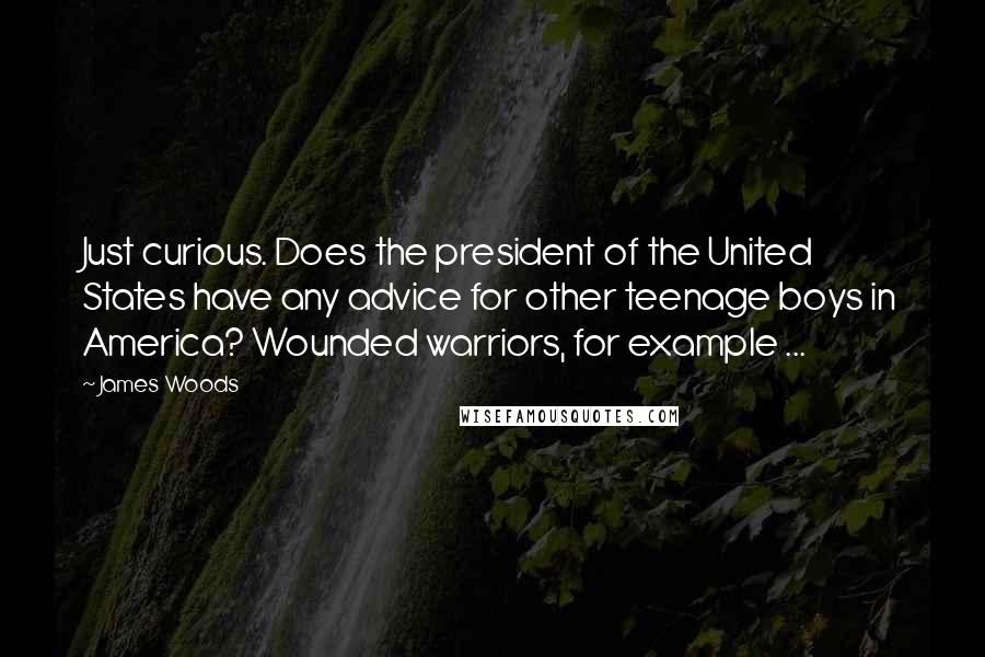 James Woods Quotes: Just curious. Does the president of the United States have any advice for other teenage boys in America? Wounded warriors, for example ...