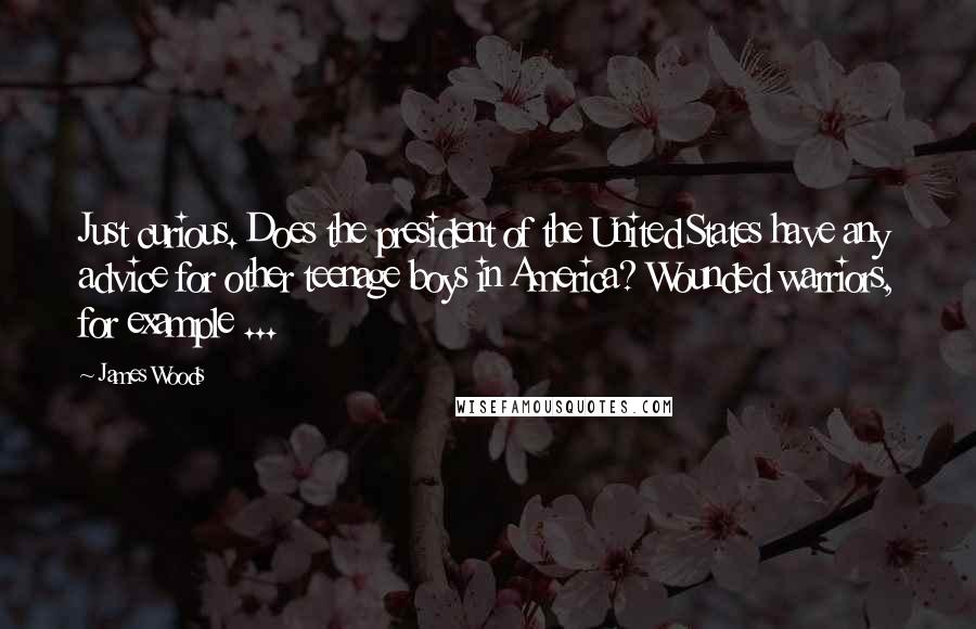 James Woods Quotes: Just curious. Does the president of the United States have any advice for other teenage boys in America? Wounded warriors, for example ...