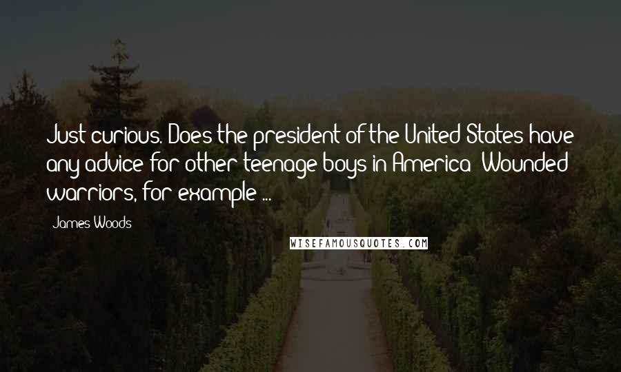 James Woods Quotes: Just curious. Does the president of the United States have any advice for other teenage boys in America? Wounded warriors, for example ...