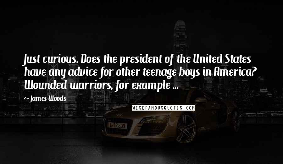 James Woods Quotes: Just curious. Does the president of the United States have any advice for other teenage boys in America? Wounded warriors, for example ...